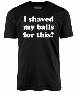 I Shaved My Balls For This – Unisex T-Shirt I Shaved My Balls For This – Unisex T-Shirt