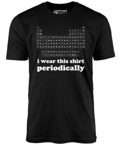 I Wear This Shirt Periodically – Unisex T-Shirt I Wear This Shirt Periodically – Unisex T-Shirt