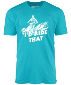 I’d Ride That – Unisex T-Shirt