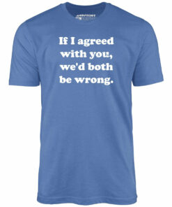 If I Agreed With You, We’d Both Be Wrong – Unisex T-Shirt
