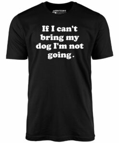 If I Can’t Bring My Dog I’m Not Going – Unisex T-Shirt