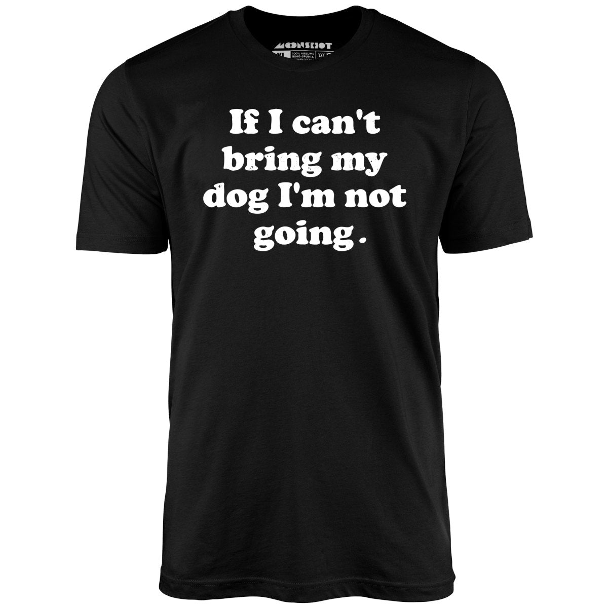 If I Can't Bring My Dog I'm Not Going - Unisex T-Shirt If I Can't Bring My Dog I'm Not Going - Unisex T-Shirt