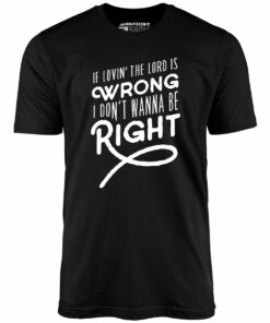 If Lovin the Lord is Wrong I Don’t Wanna Be Right – Unisex T-Shirt