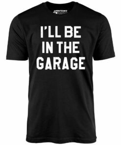 I’ll Be in The Garage – Unisex T-Shirt
