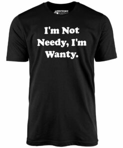 I’m Not Needy I’m Wanty – Unisex T-Shirt
