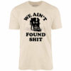 We Ain’t Found Shit – Unisex T-Shirt