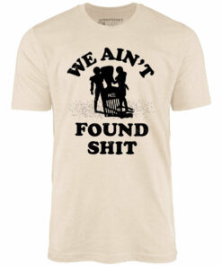 We Ain’t Found Shit – Unisex T-Shirt