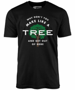 Why Don’t You Make Like a Tree and Get Out of Here – Unisex T-Shirt