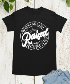 Born Again Raised To new Life Shirts