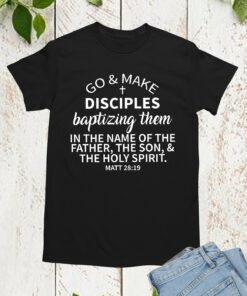 Go and Make Disciples Baptizing Them In The Name of father Shirt