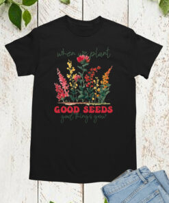 When We Plant Good Seeds Good Plants Grow Shirts