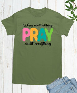 Worry about Nothing Pray about everything T shirt